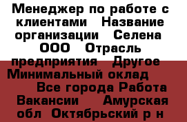 Менеджер по работе с клиентами › Название организации ­ Селена, ООО › Отрасль предприятия ­ Другое › Минимальный оклад ­ 30 000 - Все города Работа » Вакансии   . Амурская обл.,Октябрьский р-н